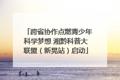 跨省协作点燃青少年科学梦想 湘黔科普大联盟（新晃站）启动