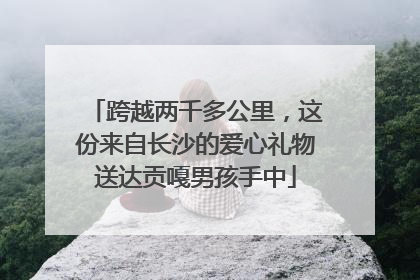 跨越两千多公里，这份来自长沙的爱心礼物送达贡嘎男孩手中