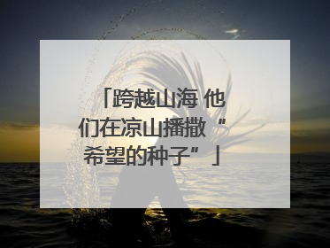 跨越山海 他们在凉山播撒“希望的种子”