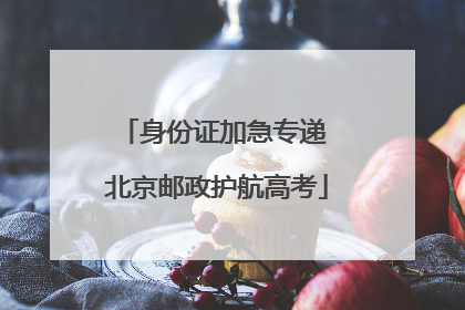 身份证加急专递 北京邮政护航高考