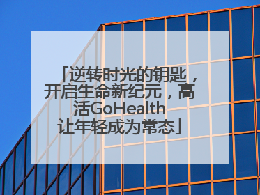 逆转时光的钥匙，开启生命新纪元，高活GoHealth让年轻成为常态
