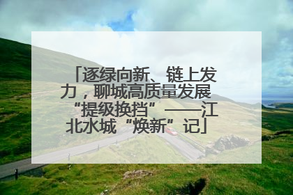 逐绿向新、链上发力，聊城高质量发展“提级换挡”——江北水城“焕新”记