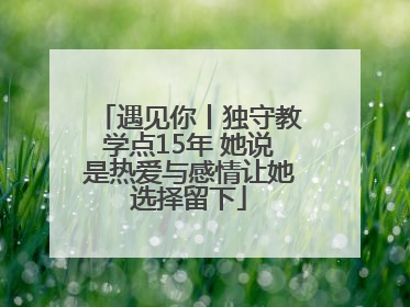 遇见你丨独守教学点15年 她说是热爱与感情让她选择留下