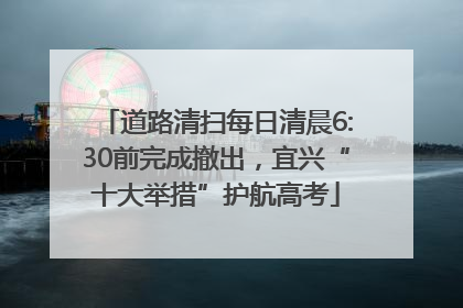 道路清扫每日清晨6:30前完成撤出，宜兴“十大举措”护航高考