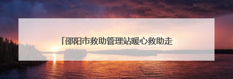 邵阳市救助管理站暖心救助走失老人 呼吁人人成为救助者