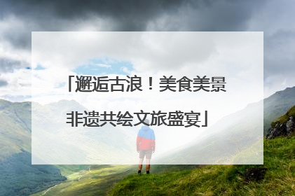 邂逅古浪！美食美景非遗共绘文旅盛宴