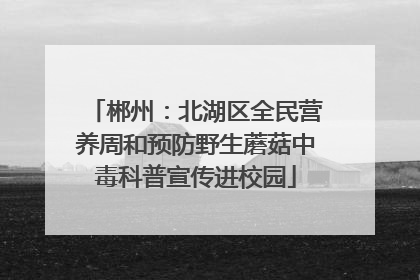 郴州：北湖区全民营养周和预防野生蘑菇中毒科普宣传进校园