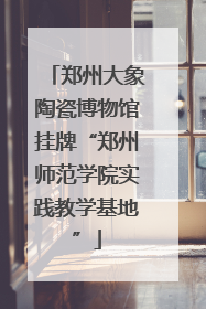 郑州大象陶瓷博物馆挂牌“郑州师范学院实践教学基地”