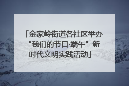 金家岭街道各社区举办“我们的节日·端午”新时代文明实践活动
