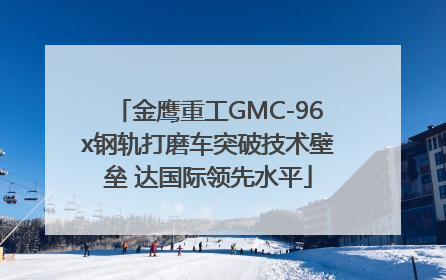 金鹰重工GMC-96x钢轨打磨车突破技术壁垒 达国际领先水平