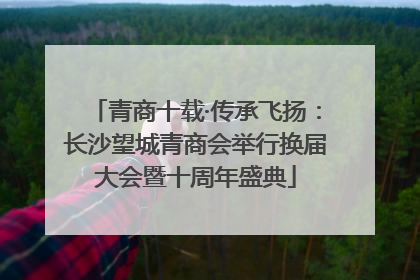 青商十载·传承飞扬：长沙望城青商会举行换届大会暨十周年盛典