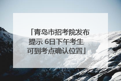 青岛市招考院发布提示 6日下午考生可到考点确认位置