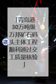 青岛港：30万吨级万邦矿石码头主体工程顺利通过交工质量核验