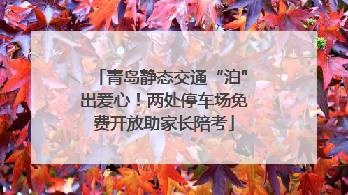 青岛静态交通“泊”出爱心！两处停车场免费开放助家长陪考