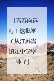 青春向远行！这批学子从江苏省镇江中学毕业了