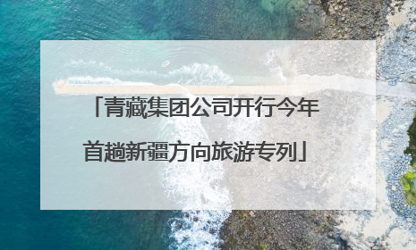 青藏集团公司开行今年首趟新疆方向旅游专列