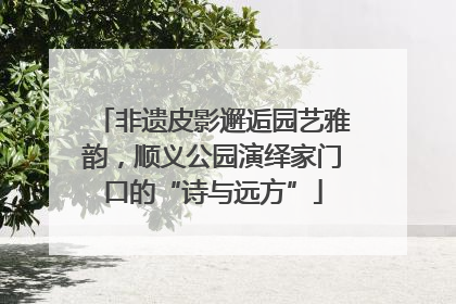 非遗皮影邂逅园艺雅韵，顺义公园演绎家门口的“诗与远方”