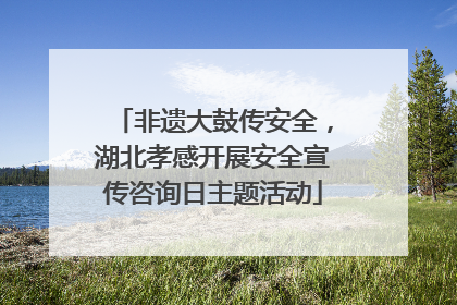 非遗大鼓传安全，湖北孝感开展安全宣传咨询日主题活动