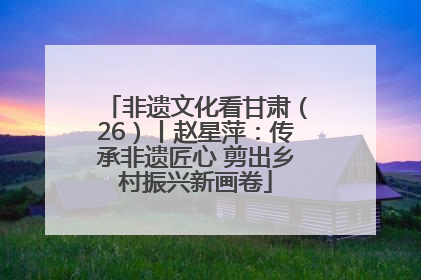 非遗文化看甘肃（26）丨赵星萍：传承非遗匠心 剪出乡村振兴新画卷