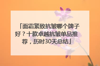 面霜紧致抗皱哪个牌子好？十款卓越抗皱单品推荐，历时30天总结