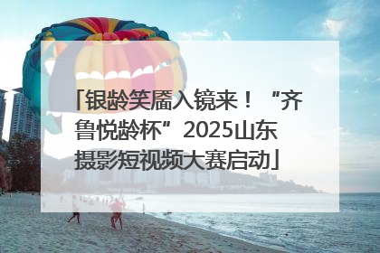 银龄笑靥入镜来！“齐鲁悦龄杯”2025山东摄影短视频大赛启动