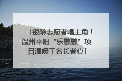 银龄志愿者唱主角！温州平阳“乐融融”项目温暖千名长者心