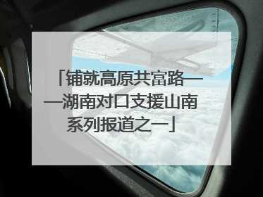 铺就高原共富路——湖南对口支援山南系列报道之一