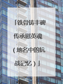 铁骨铸丰碑 传承慰英魂（地名中的抗战记忆）