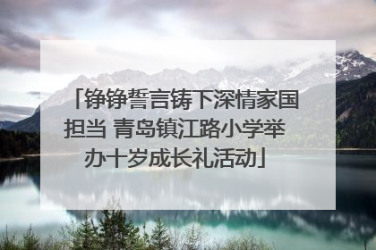 铮铮誓言铸下深情家国担当 青岛镇江路小学举办十岁成长礼活动
