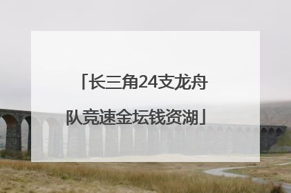 长三角24支龙舟队竞速金坛钱资湖