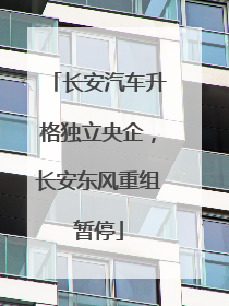 长安汽车升格独立央企，长安东风重组暂停