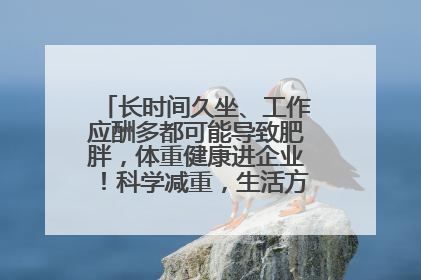 长时间久坐、工作应酬多都可能导致肥胖，体重健康进企业！科学减重，生活方式这样干预