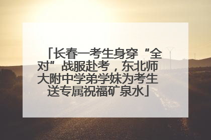 长春一考生身穿“全对”战服赴考，东北师大附中学弟学妹为考生送专属祝福矿泉水