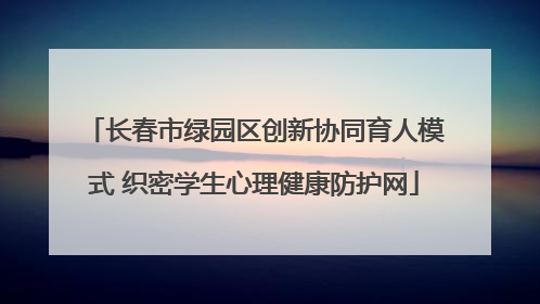长春市绿园区创新协同育人模式 织密学生心理健康防护网