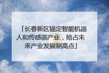 长春新区锚定智能机器人和传感器产业，抢占未来产业发展制高点