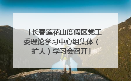 长春莲花山度假区党工委理论学习中心组集体（扩大）学习会召开