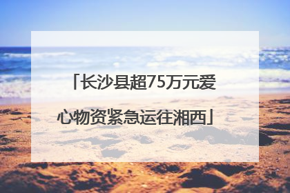 长沙县超75万元爱心物资紧急运往湘西
