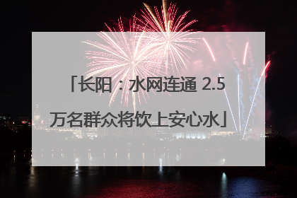 长阳：水网连通 2.5万名群众将饮上安心水