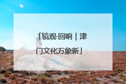 镜观·回响｜津门文化万象新