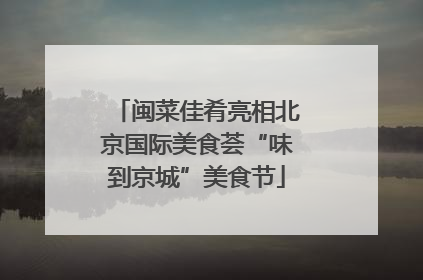 闽菜佳肴亮相北京国际美食荟“味到京城”美食节