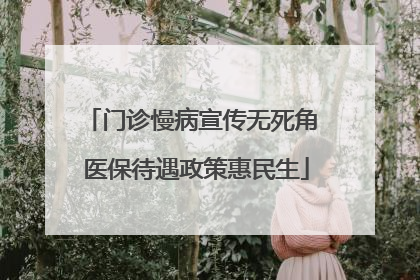 门诊慢病宣传无死角 医保待遇政策惠民生