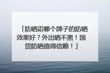 防晒霜哪个牌子的防晒效果好？外出晒不黑！国货防晒值得信赖！