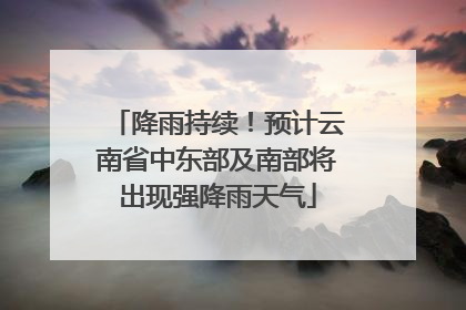 降雨持续！预计云南省中东部及南部将出现强降雨天气