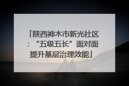 陕西神木市新光社区：“五级五长”面对面 提升基层治理效能