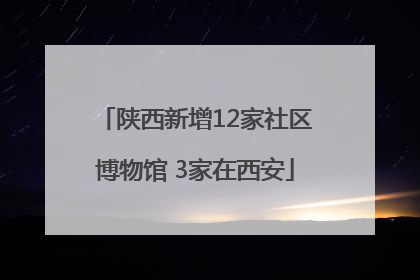 陕西新增12家社区博物馆 3家在西安
