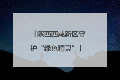 陕西西咸新区守护“绿色精灵”