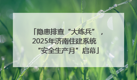 隐患排查“大练兵”，2025年济南住建系统“安全生产月”启幕