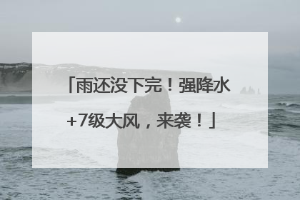 雨还没下完！强降水+7级大风，来袭！