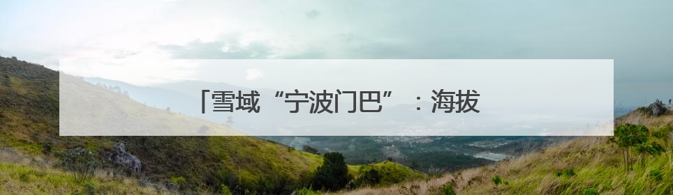 雪域“宁波门巴”：海拔4000米的生命守护