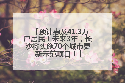 预计惠及41.3万户居民！未来3年，长沙将实施70个城市更新示范项目！